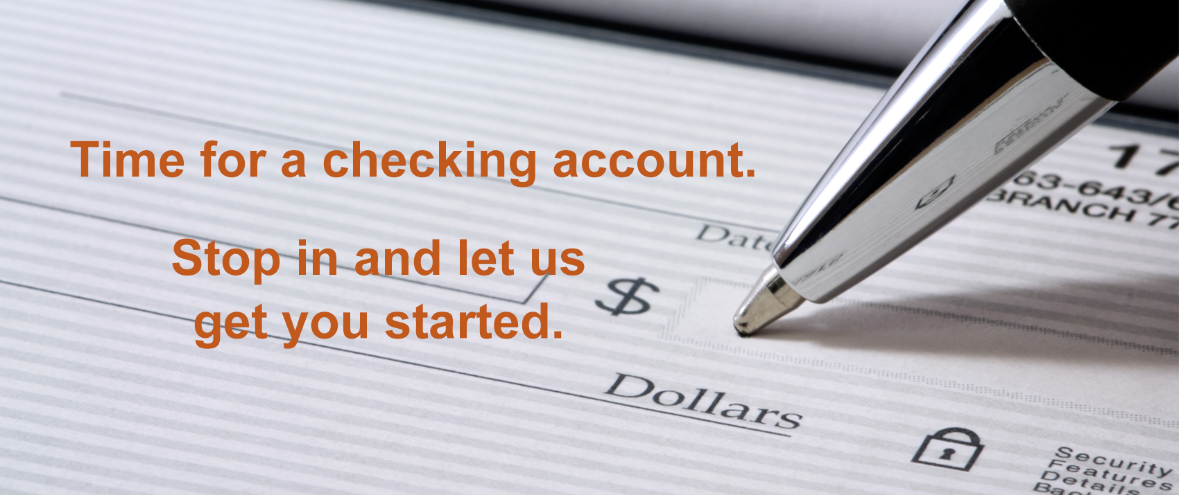 Time for a checking account. Stop in and let us get you started.